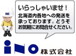 いらっしゃいませ！ 北海道内各地への発送を承っております。どうぞお気軽にお問合せください。iNO株式会社